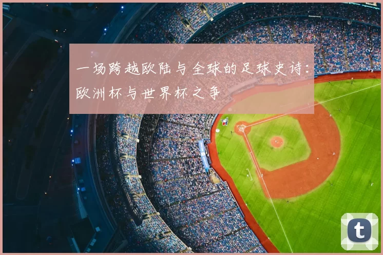 一场跨越欧陆与全球的足球史诗：欧洲杯与世界杯之争