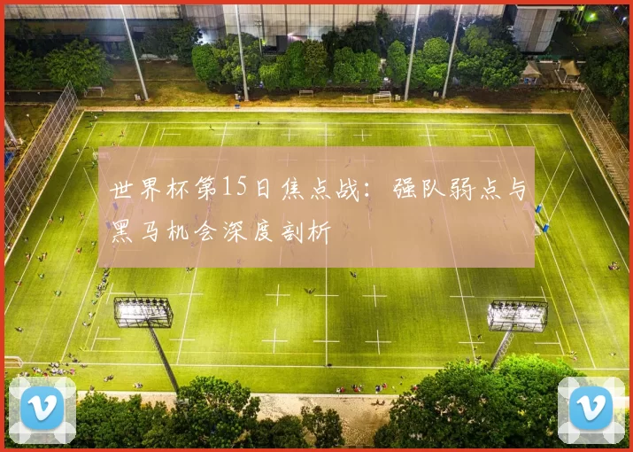世界杯第15日焦点战：强队弱点与黑马机会深度剖析