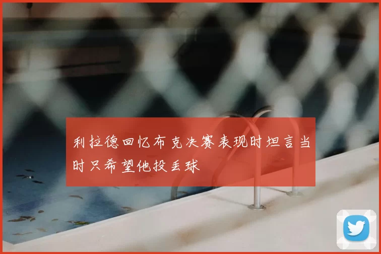 利拉德回忆布克决赛表现时坦言当时只希望他投丢球