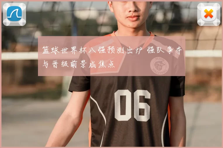 篮球世界杯八强预测出炉 强队争夺与晋级前景成焦点