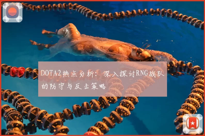 DOTA2热点分析：深入探讨RNG战队的防守与反击策略