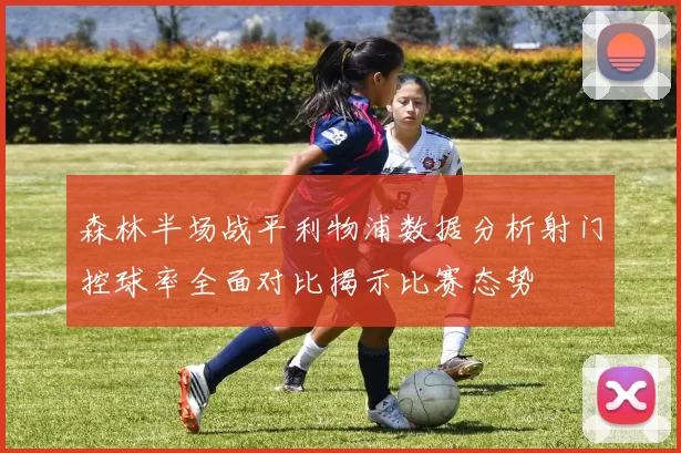 森林半场战平利物浦数据分析射门控球率全面对比揭示比赛态势