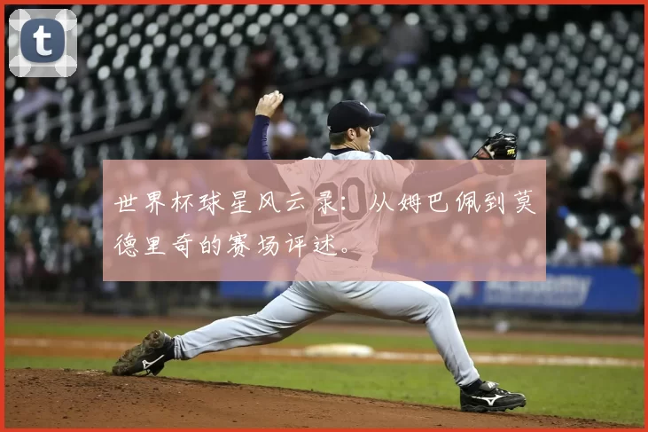 世界杯球星风云录：从姆巴佩到莫德里奇的赛场评述。