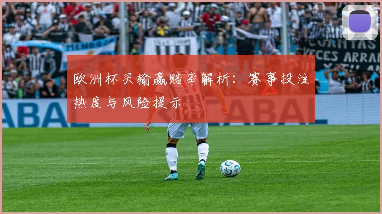 欧洲杯买输赢赔率解析:赛事投注热度与风险提示