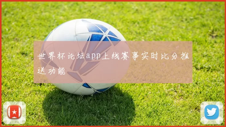 世界杯论坛app上线赛事实时比分推送功能