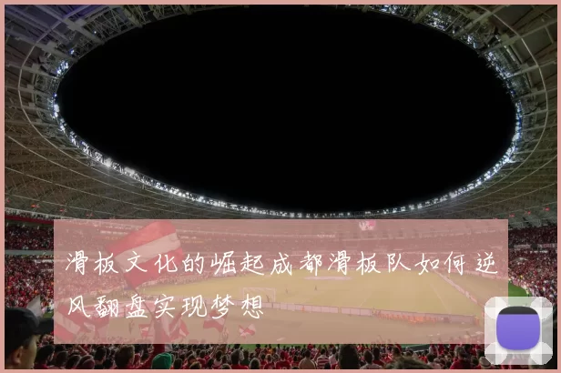 滑板文化的崛起成都滑板队如何逆风翻盘实现梦想