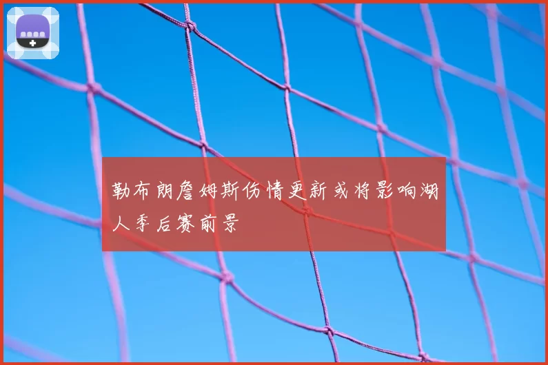 勒布朗詹姆斯伤情更新或将影响湖人季后赛前景