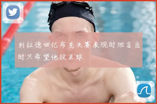 利拉德回忆布克决赛表现时坦言当时只希望他投丢球