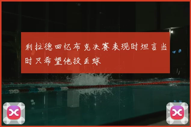 利拉德回忆布克决赛表现时坦言当时只希望他投丢球