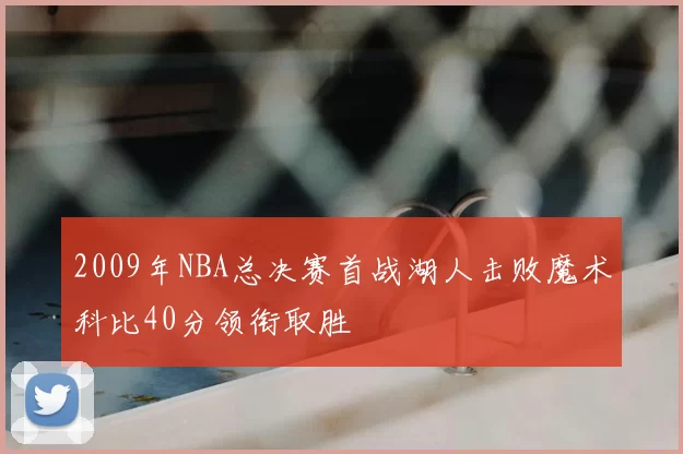 2009年NBA总决赛首战湖人击败魔术科比40分领衔取胜