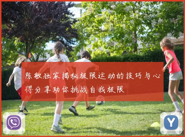 陈敏独家揭秘极限运动的技巧与心得分享助你挑战自我极限