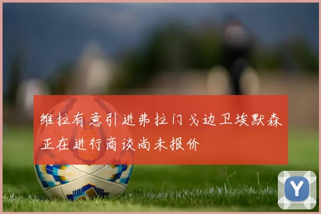 维拉有意引进弗拉门戈边卫埃默森正在进行商谈尚未报价