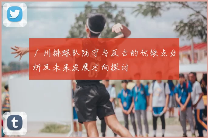 广州排球队防守与反击的优缺点分析及未来发展方向探讨