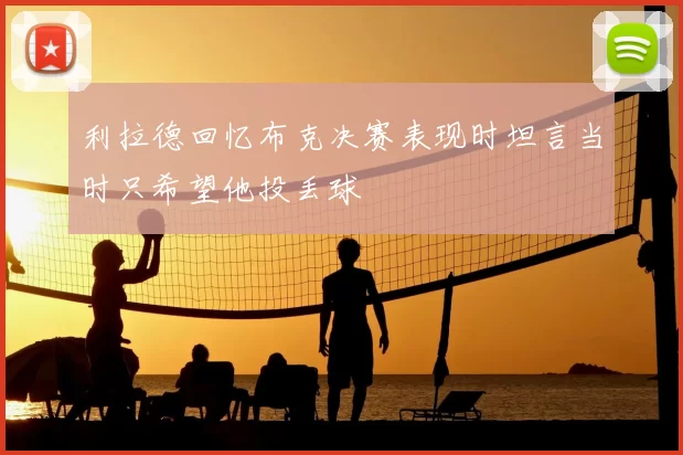 利拉德回忆布克决赛表现时坦言当时只希望他投丢球