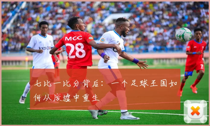 七比一比分背后:一个足球王国如何从废墟中重生