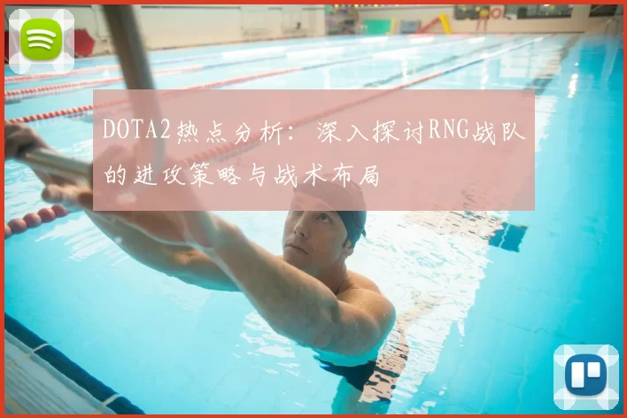 DOTA2热点分析：深入探讨RNG战队的进攻策略与战术布局