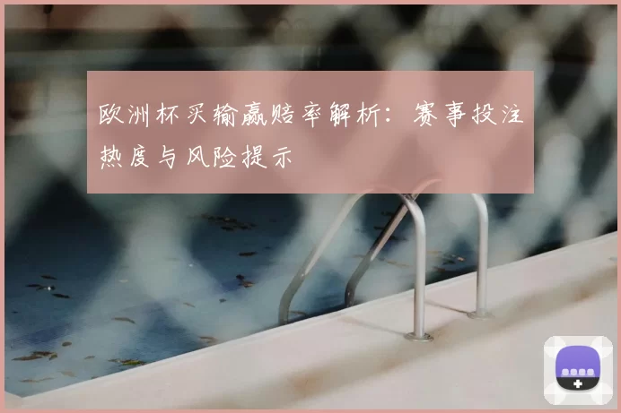 欧洲杯买输赢赔率解析：赛事投注热度与风险提示