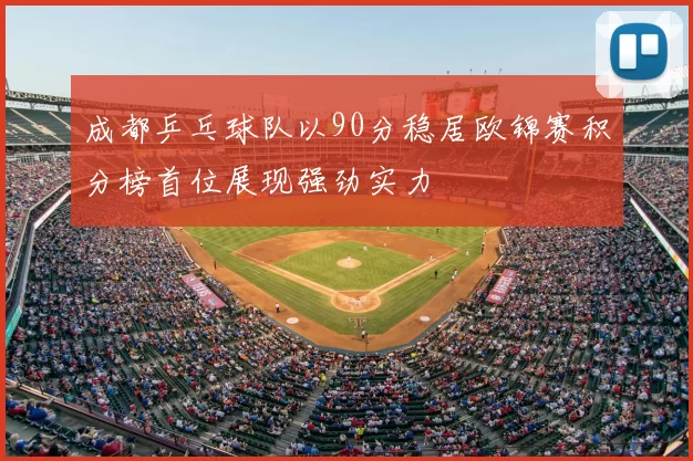 成都乒乓球队以90分稳居欧锦赛积分榜首位展现强劲实力