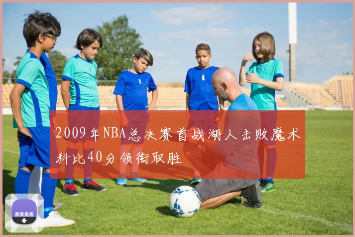 2009年NBA总决赛首战湖人击败魔术科比40分领衔取胜