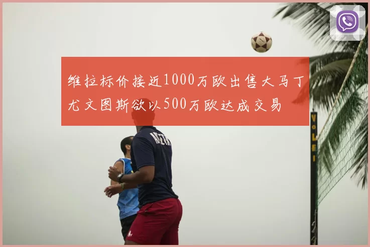 维拉标价接近1000万欧出售大马丁尤文图斯欲以500万欧达成交易