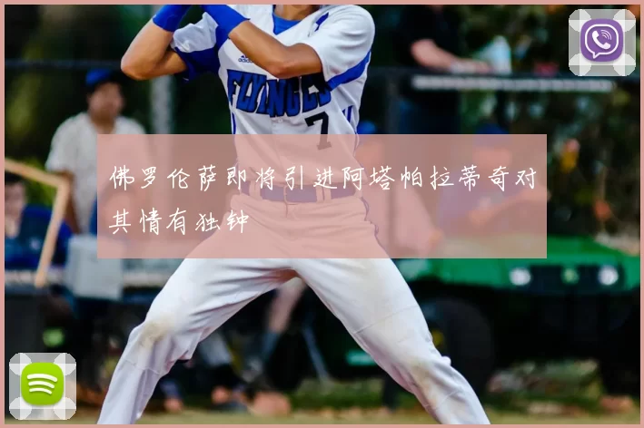 佛罗伦萨即将引进阿塔帕拉蒂奇对其情有独钟