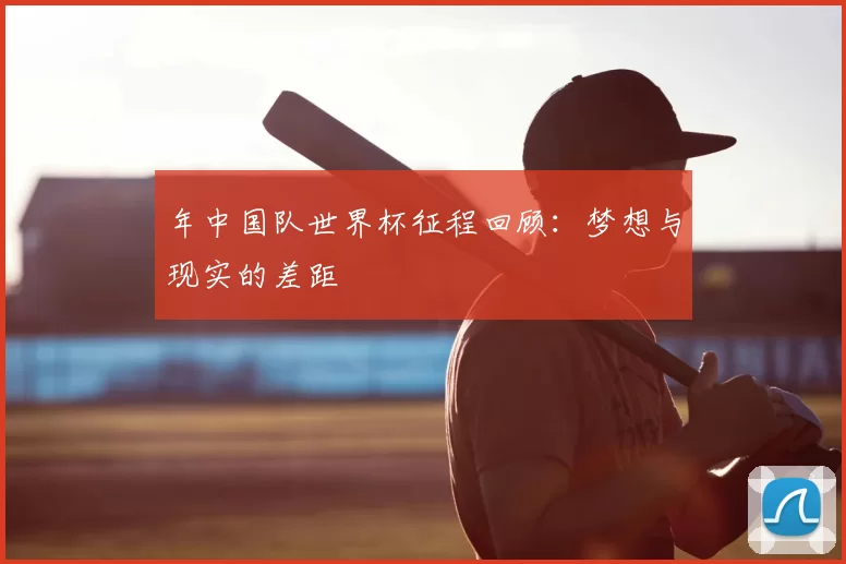 年中国队世界杯征程回顾:梦想与现实的差距