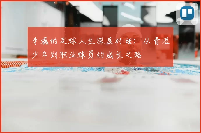 李磊的足球人生深度对话：从青涩少年到职业球员的成长之路