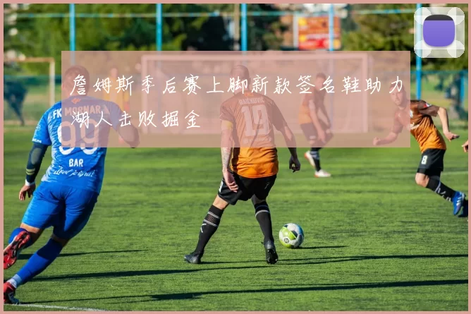 詹姆斯季后赛上脚新款签名鞋助力湖人击败掘金