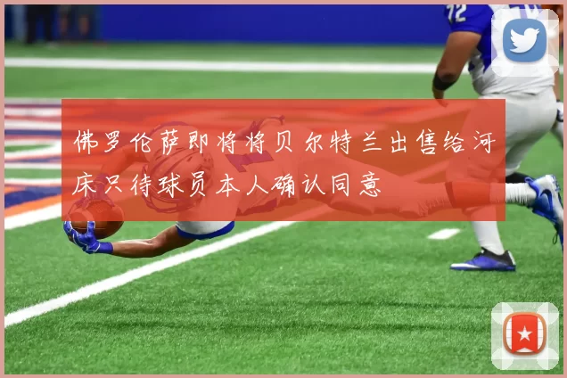 佛罗伦萨即将将贝尔特兰出售给河床只待球员本人确认同意