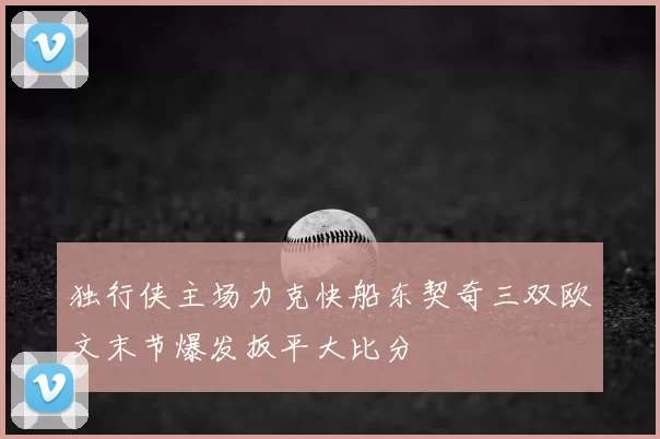 独行侠主场力克快船东契奇三双欧文末节爆发扳平大比分