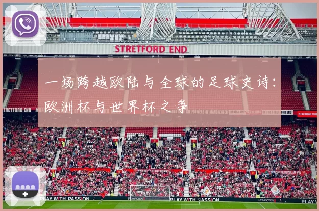 一场跨越欧陆与全球的足球史诗：欧洲杯与世界杯之争