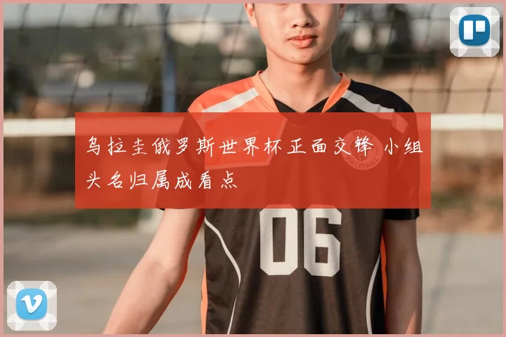 乌拉圭俄罗斯世界杯正面交锋 小组头名归属成看点