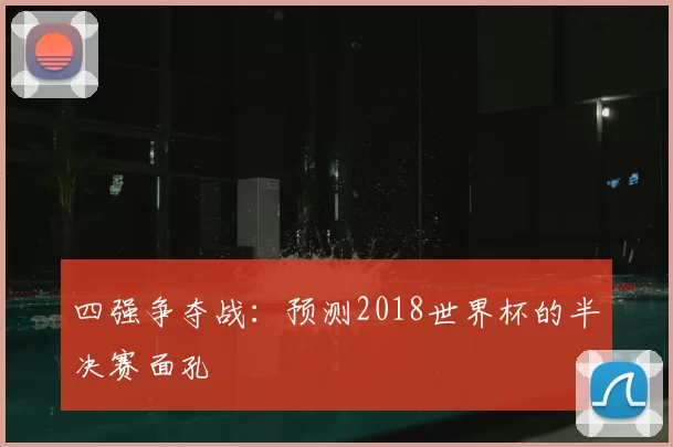 四强争夺战:预测2018世界杯的半决赛面孔