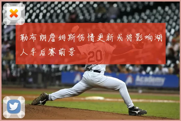 勒布朗詹姆斯伤情更新或将影响湖人季后赛前景