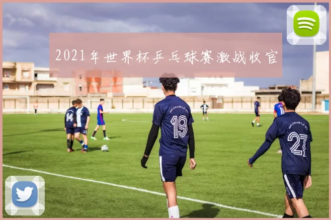 2021年世界杯乒乓球赛激战收官