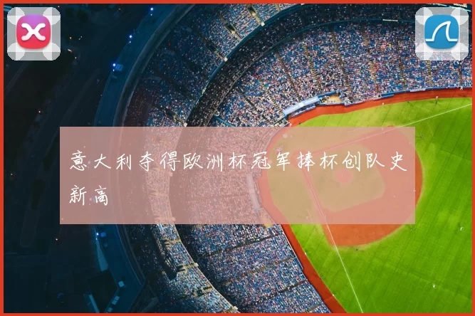 意大利夺得欧洲杯冠军捧杯创队史新高