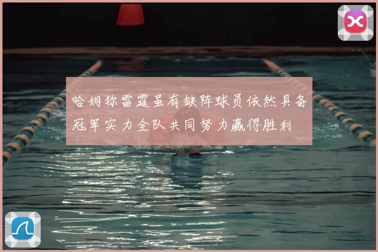 哈姆称雷霆虽有缺阵球员依然具备冠军实力全队共同努力赢得胜利