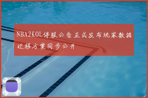 NBA2KOL停服公告正式发布玩家数据迁移方案同步公开