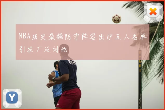 NBA历史最强防守阵容出炉五人名单引发广泛讨论