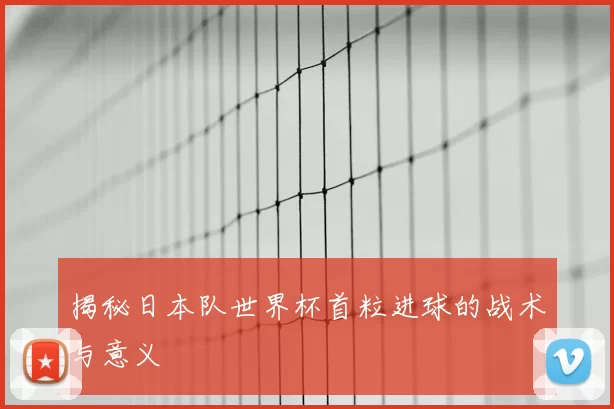 揭秘日本队世界杯首粒进球的战术与意义