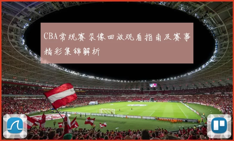 CBA常规赛录像回放观看指南及赛事精彩集锦解析