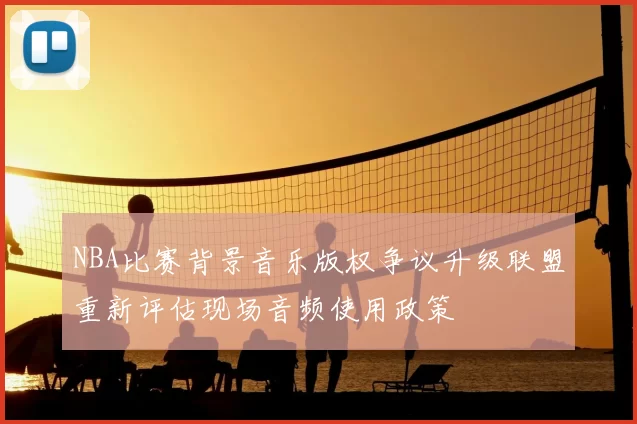 NBA比赛背景音乐版权争议升级联盟重新评估现场音频使用政策