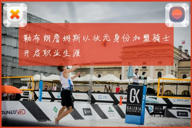 勒布朗詹姆斯以状元身份加盟骑士开启职业生涯