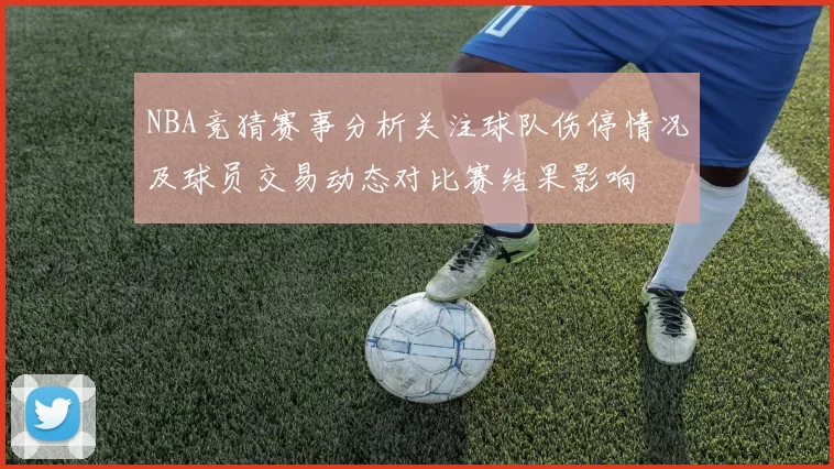 NBA竞猜赛事分析关注球队伤停情况及球员交易动态对比赛结果影响