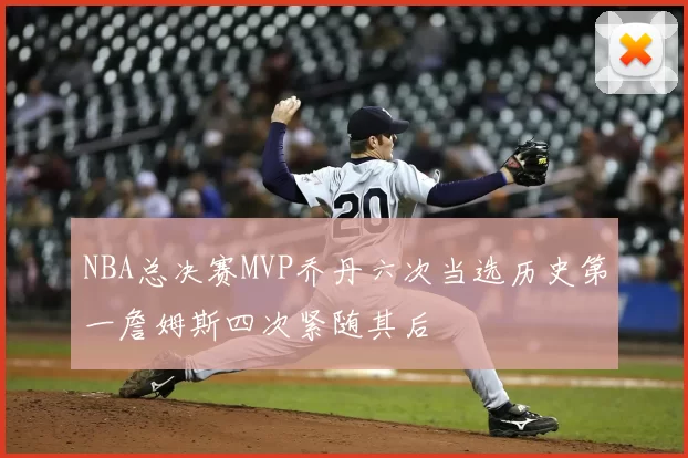NBA总决赛MVP乔丹六次当选历史第一詹姆斯四次紧随其后