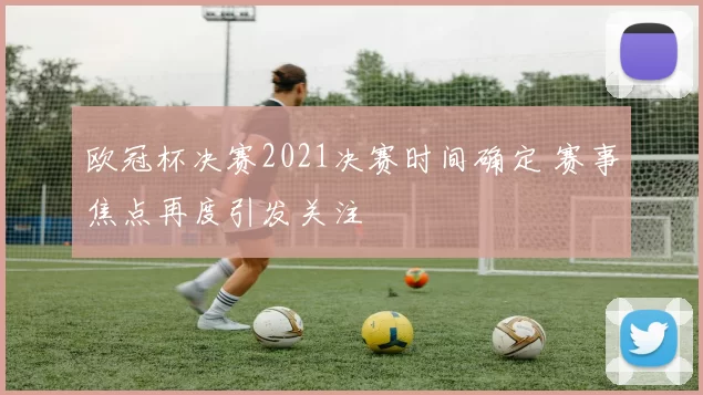 欧冠杯决赛2021决赛时间确定 赛事焦点再度引发关注