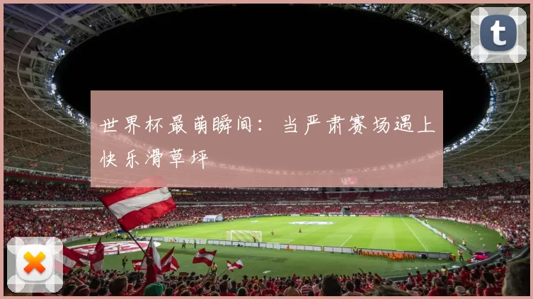 世界杯最萌瞬间:当严肃赛场遇上快乐滑草坪