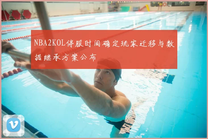 NBA2KOL停服时间确定玩家迁移与数据继承方案公布