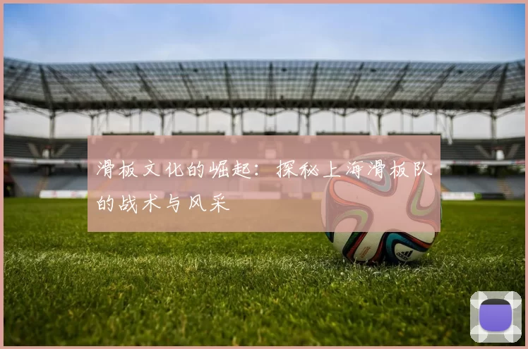 滑板文化的崛起:探秘上海滑板队的战术与风采