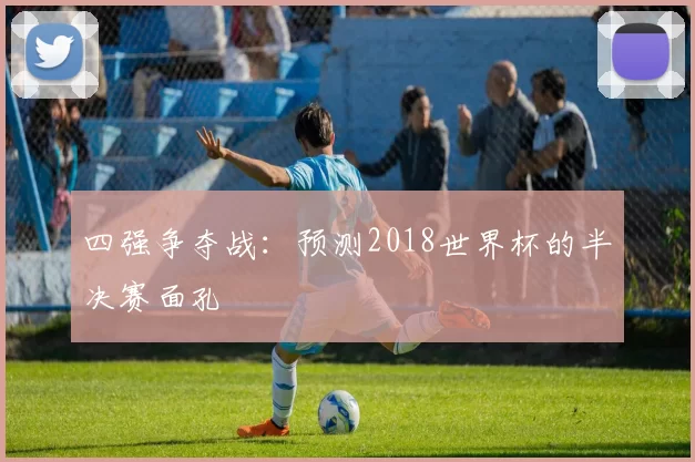 四强争夺战:预测2018世界杯的半决赛面孔